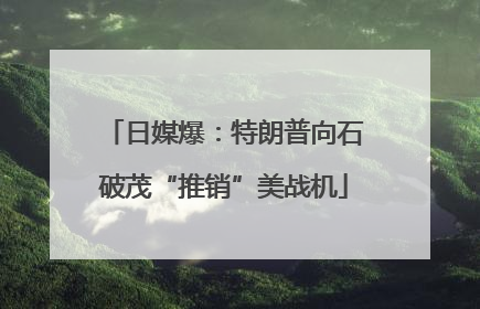 日媒爆：特朗普向石破茂“推销”美战机