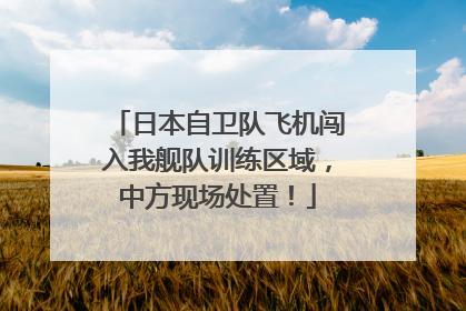 日本自卫队飞机闯入我舰队训练区域，中方现场处置！