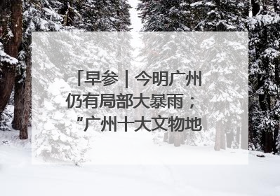 早参｜今明广州仍有局部大暴雨；“广州十大文物地标”首度公布