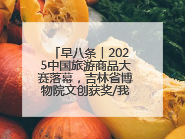 早八条丨2025中国旅游商品大赛落幕，吉林省博物院文创获奖/我国职业本科高校加速扩容