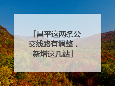 昌平这两条公交线路有调整，新增这几站