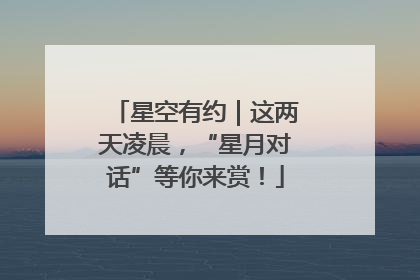 星空有约｜这两天凌晨，“星月对话”等你来赏！
