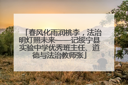 春风化雨润桃李，法治明灯照未来——记绥宁县实验中学优秀班主任、道德与法治教师张