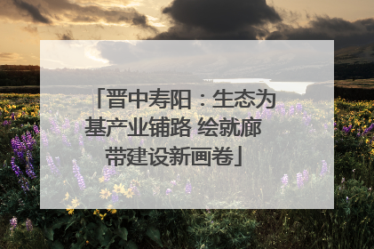 晋中寿阳：生态为基产业铺路 绘就廊带建设新画卷