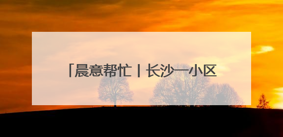 晨意帮忙丨长沙一小区加装电梯逾期一年未完工，业主称出行不便！施工方：半月内完工