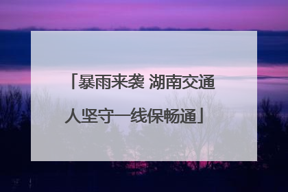 暴雨来袭 湖南交通人坚守一线保畅通