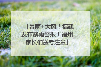 暴雨+大风！福建发布暴雨警报！福州家长们送考注意
