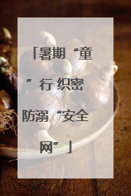暑期“童”行 织密防溺“安全网”