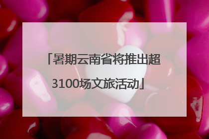 暑期云南省将推出超3100场文旅活动