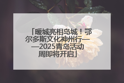 暖城亮相岛城！鄂尔多斯文化神州行——2025青岛活动周即将开启