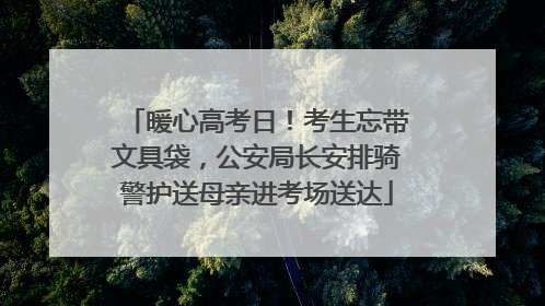 暖心高考日！考生忘带文具袋，公安局长安排骑警护送母亲进考场送达