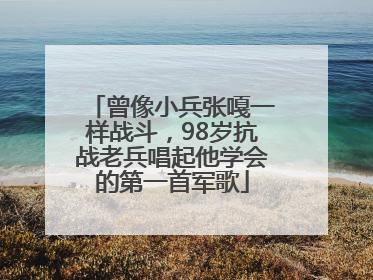 曾像小兵张嘎一样战斗，98岁抗战老兵唱起他学会的第一首军歌
