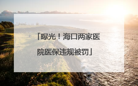 曝光！海口两家医院医保违规被罚