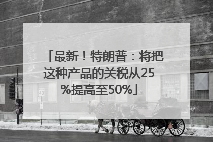最新！特朗普：将把这种产品的关税从25%提高至50%