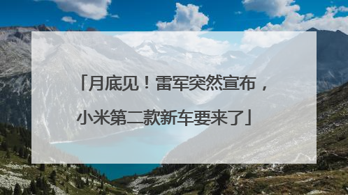 月底见！雷军突然宣布，小米第二款新车要来了