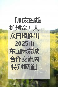 朋友圈越扩越宽！大众日报推出2025山东国际友城合作交流周特别报道