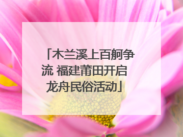 木兰溪上百舸争流 福建莆田开启龙舟民俗活动