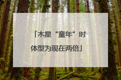 木星“童年”时体型为现在两倍