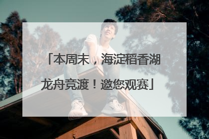 本周末，海淀稻香湖龙舟竞渡！邀您观赛