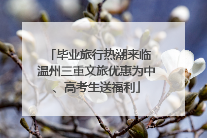 毕业旅行热潮来临 温州三重文旅优惠为中、高考生送福利