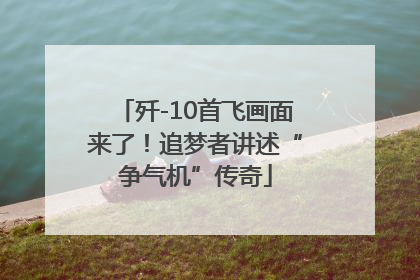 歼-10首飞画面来了！追梦者讲述“争气机”传奇