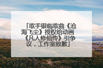 歌手银临歌曲《沧海飞尘》授权给动画《凡人修仙传》引争议，工作室致歉