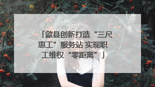 歙县创新打造“三尺惠工”服务站 实现职工维权“零距离”