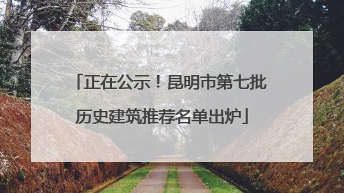 正在公示！昆明市第七批历史建筑推荐名单出炉