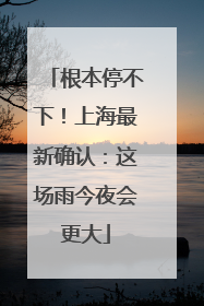 根本停不下！上海最新确认：这场雨今夜会更大