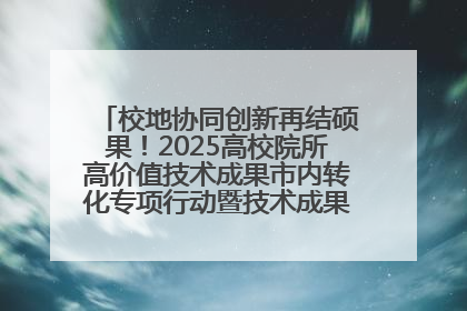 校地协同创新再结硕果！2025高校院所高价值技术成果市内转化专项行动暨技术成果项目路演对接会举办