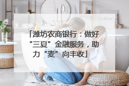 潍坊农商银行：做好“三夏”金融服务，助力“麦”向丰收