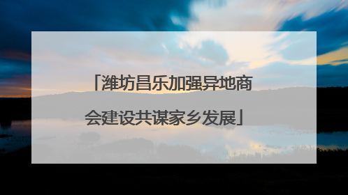 潍坊昌乐加强异地商会建设共谋家乡发展