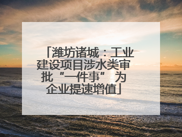 潍坊诸城：工业建设项目涉水类审批“一件事” 为企业提速增值