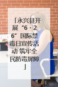 永兴县开展“6・26”国际禁毒日宣传活动 筑牢全民防毒屏障