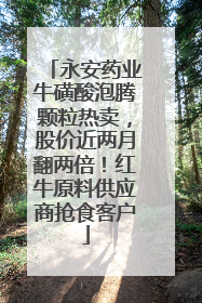 永安药业牛磺酸泡腾颗粒热卖，股价近两月翻两倍！红牛原料供应商抢食客户