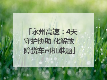 永州高速：4天守护协助 化解故障货车司机难题