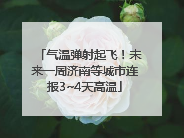 气温弹射起飞！未来一周济南等城市连报3~4天高温
