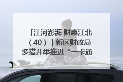 江河澎湃 财惠江北（40）｜新区财政局多措并举推进“一卡通”管理 保障惠民惠农补贴精准高效发放