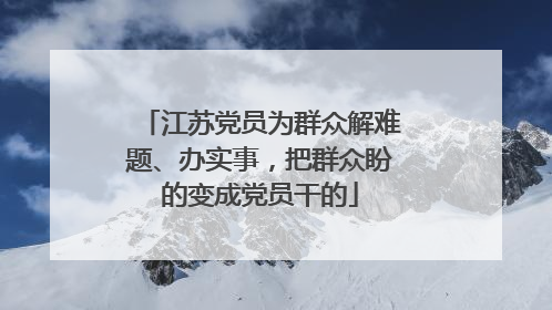 江苏党员为群众解难题、办实事，把群众盼的变成党员干的