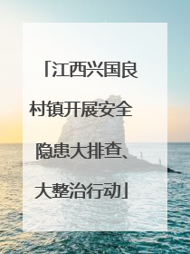 江西兴国良村镇开展安全隐患大排查、大整治行动
