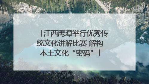 江西鹰潭举行优秀传统文化讲解比赛 解构本土文化“密码”