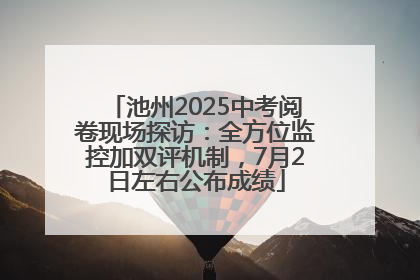 池州2025中考阅卷现场探访：全方位监控加双评机制，7月2日左右公布成绩
