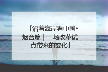 沿着海岸看中国•烟台篇｜一场改革试点带来的变化