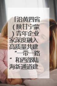 沿黄四省（陕甘宁蒙）青年企业家深度融入高质量共建“一带一路”和西部陆海新通道建设战略合作交流会在甘肃兰州召开