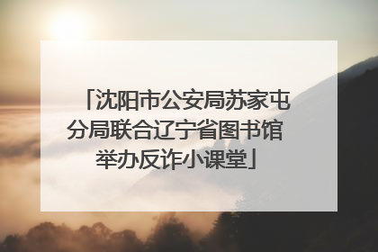 沈阳市公安局苏家屯分局联合辽宁省图书馆举办反诈小课堂