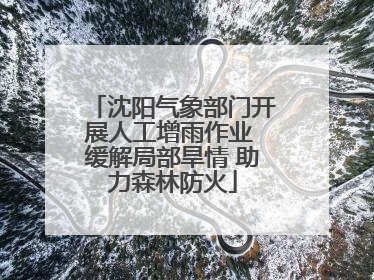 沈阳气象部门开展人工增雨作业 缓解局部旱情 助力森林防火