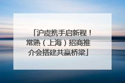 沪虞携手启新程！常熟（上海）招商推介会搭建共赢桥梁