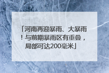 河南再迎暴雨、大暴雨！与前期暴雨区有重叠，局部可达200毫米
