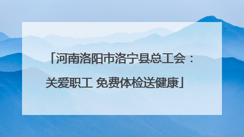 河南洛阳市洛宁县总工会：关爱职工 免费体检送健康