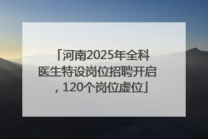 河南2025年全科医生特设岗位招聘开启，120个岗位虚位